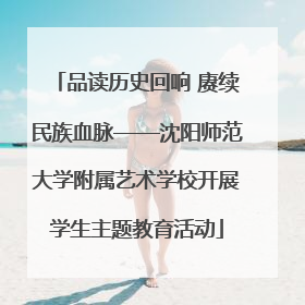 品读历史回响 赓续民族血脉——沈阳师范大学附属艺术学校开展学生主题教育活动