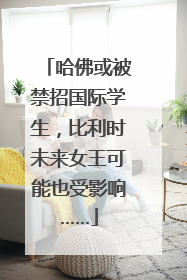 哈佛或被禁招国际学生，比利时未来女王可能也受影响……