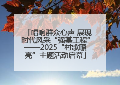 唱响群众心声 展现时代风采“强基工程”——2025“村歌嘹亮”主题活动启幕