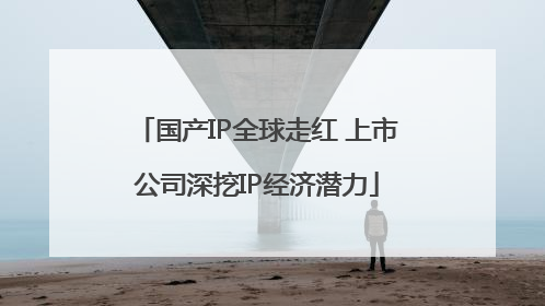 国产IP全球走红 上市公司深挖IP经济潜力