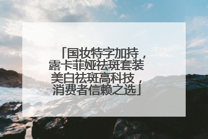 国妆特字加持，露卡菲娅祛斑套装美白祛斑高科技，消费者信赖之选