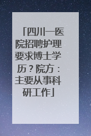 四川一医院招聘护理要求博士学历？院方：主要从事科研工作