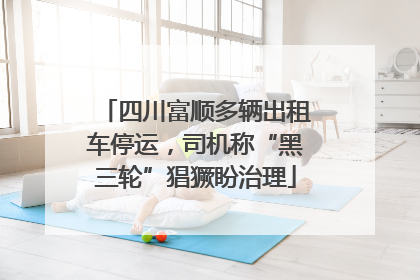 四川富顺多辆出租车停运，司机称“黑三轮”猖獗盼治理