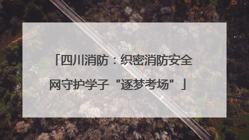 四川消防：织密消防安全网守护学子“逐梦考场”