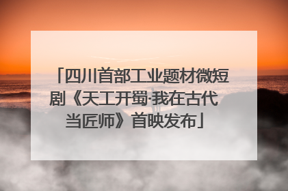 四川首部工业题材微短剧《天工开蜀·我在古代当匠师》首映发布