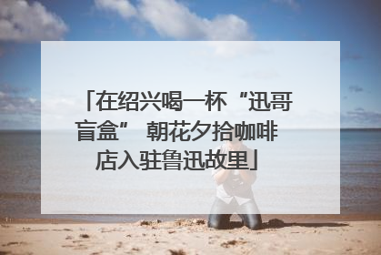 在绍兴喝一杯“迅哥盲盒” 朝花夕拾咖啡店入驻鲁迅故里