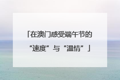 在澳门感受端午节的“速度”与“温情”