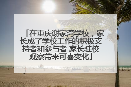 在重庆谢家湾学校，家长成了学校工作的积极支持者和参与者 家长驻校观察带来可喜变化