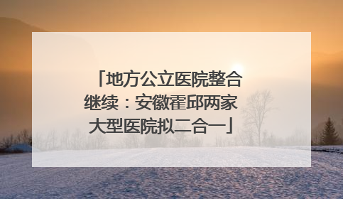 地方公立医院整合继续：安徽霍邱两家大型医院拟二合一