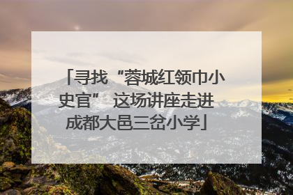 寻找“蓉城红领巾小史官” 这场讲座走进成都大邑三岔小学