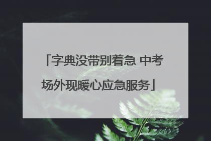 字典没带别着急 中考场外现暖心应急服务