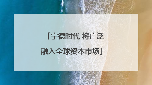 宁德时代 将广泛融入全球资本市场