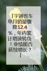 宇通客车单月销量骤降12.4%，年内累计增速转负！业绩能否延续增长？