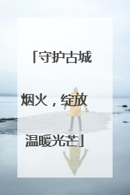 守护古城烟火，绽放温暖光芒