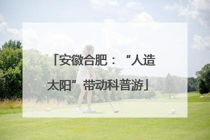 安徽合肥：“人造太阳”带动科普游