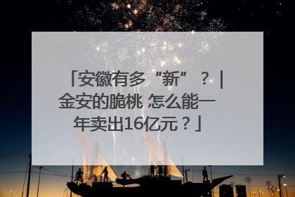 安徽有多“新”？｜金安的脆桃 怎么能一年卖出16亿元？