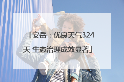 安岳：优良天气324天 生态治理成效显著