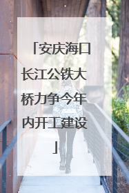 安庆海口长江公铁大桥力争今年内开工建设