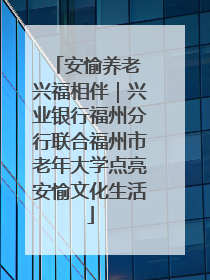 安愉养老 兴福相伴｜兴业银行福州分行联合福州市老年大学点亮安愉文化生活