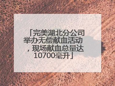 完美湖北分公司举办无偿献血活动，现场献血总量达10700毫升
