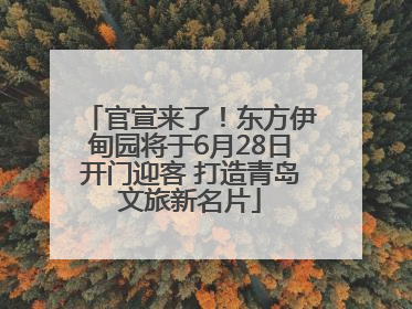 官宣来了！东方伊甸园将于6月28日开门迎客 打造青岛文旅新名片