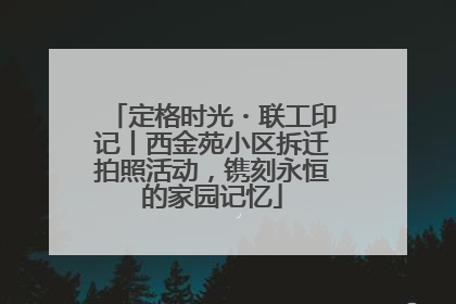 定格时光・联工印记丨西金苑小区拆迁拍照活动，镌刻永恒的家园记忆