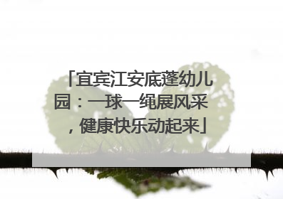 宜宾江安底蓬幼儿园：一球一绳展风采，健康快乐动起来