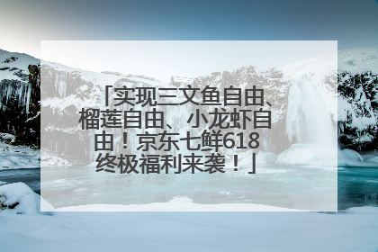 实现三文鱼自由、榴莲自由、小龙虾自由！京东七鲜618终极福利来袭！