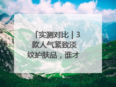 实测对比｜3 款人气紧致淡纹护肤品，谁才是抗老顶流？