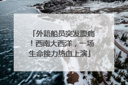 外籍船员突发腹痛！西南大西洋，一场生命接力热血上演