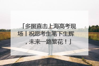 多图直击上海高考现场丨祝愿考生笔下生辉，未来一路繁花！