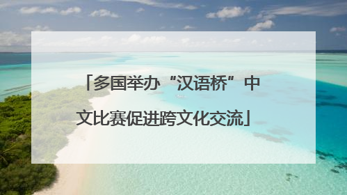 多国举办“汉语桥”中文比赛促进跨文化交流