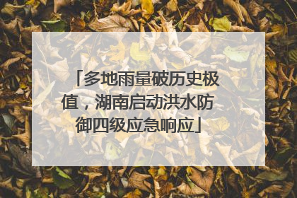 多地雨量破历史极值，湖南启动洪水防御四级应急响应