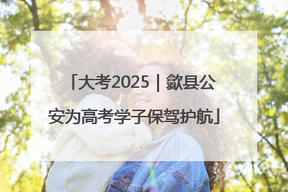 大考2025｜歙县公安为高考学子保驾护航