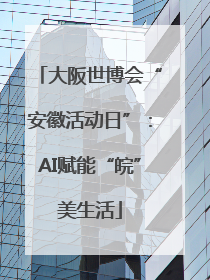 大阪世博会“安徽活动日”：AI赋能“皖”美生活