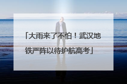 大雨来了不怕！武汉地铁严阵以待护航高考