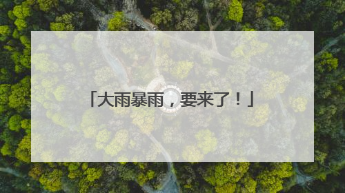 大雨暴雨，要来了！