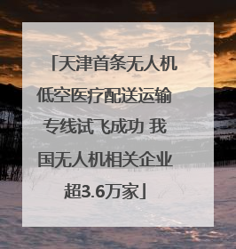 天津首条无人机低空医疗配送运输专线试飞成功 我国无人机相关企业超3.6万家