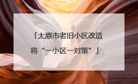 太原市老旧小区改造将“一小区一对策”