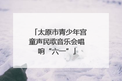太原市青少年宫童声民歌音乐会唱响“六一”