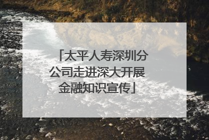 太平人寿深圳分公司走进深大开展金融知识宣传