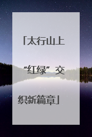 太行山上“红绿”交织新篇章