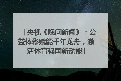 央视《晚间新闻》：公益体彩赋能千年龙舟，激活体育强国新动能