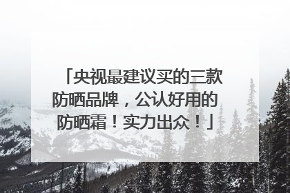 央视最建议买的三款防晒品牌，公认好用的防晒霜！实力出众！
