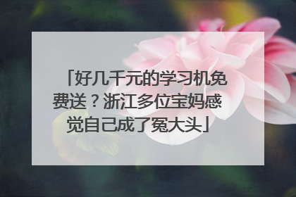 好几千元的学习机免费送？浙江多位宝妈感觉自己成了冤大头