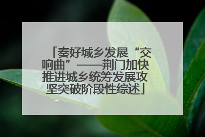 奏好城乡发展“交响曲”——荆门加快推进城乡统筹发展攻坚突破阶段性综述