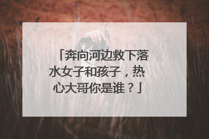 奔向河边救下落水女子和孩子，热心大哥你是谁？