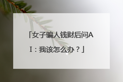 女子骗人钱财后问AI：我该怎么办？