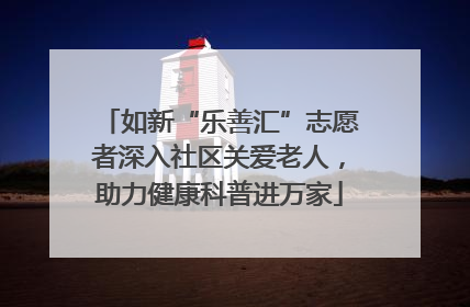 如新“乐善汇”志愿者深入社区关爱老人，助力健康科普进万家