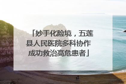 妙手化险境，五莲县人民医院多科协作成功救治高危患者